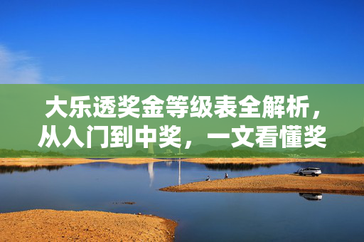 大乐透奖金等级表全解析，从入门到中奖，一文看懂奖金规则，大乐透奖金等级表全解析，从入门到中奖，一文看懂奖金规则