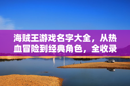 海贼王游戏名字大全，从热血冒险到经典角色，全收录！