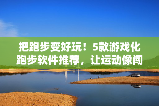 把跑步变好玩！5款游戏化跑步软件推荐，让运动像闯关一样上瘾，游戏化跑步，让运动像闯关一样上瘾