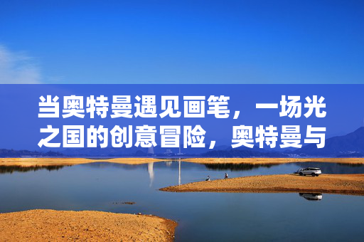 当奥特曼遇见画笔，一场光之国的创意冒险，奥特曼与画笔，光之国的创意冒险