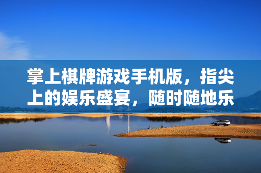 掌上棋牌游戏手机版，指尖上的娱乐盛宴，随时随地乐在棋中，掌上棋牌，指尖盛宴，乐在棋中
