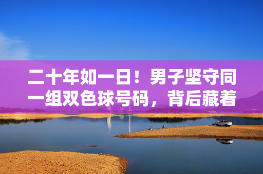 二十年如一日！男子坚守同一组双色球号码，背后藏着平凡人的浪漫，二十年守一注双色球，平凡人的浪漫