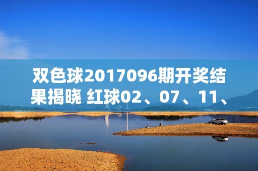 双色球2017096期开奖结果揭晓 红球02、07、11、18、23、29 蓝球05