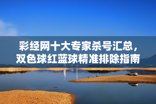 彩经网十大专家杀号汇总，双色球红蓝球精准排除指南，彩经网十大专家双色球红蓝球精准杀号排除指南