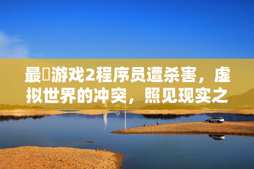 最囧游戏2程序员遭杀害，虚拟世界的冲突，照见现实之痛，最囧游戏2程序员遇害，虚拟冲突照进现实之痛