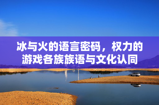 冰与火的语言密码，权力的游戏各族族语与文化认同