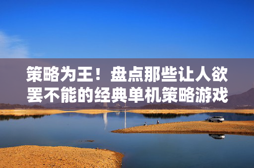 策略为王！盘点那些让人欲罢不能的经典单机策略游戏TOP10，策略为王，经典单机策略游戏TOP10