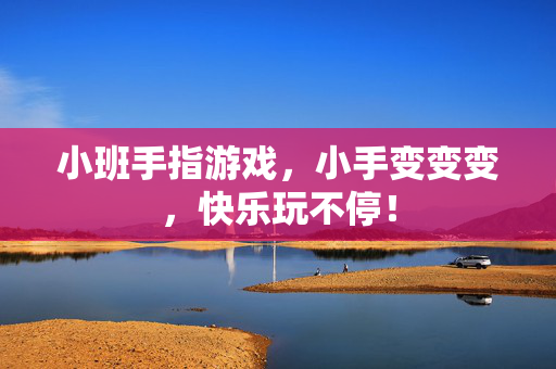 小班手指游戏，小手变变变，快乐玩不停！