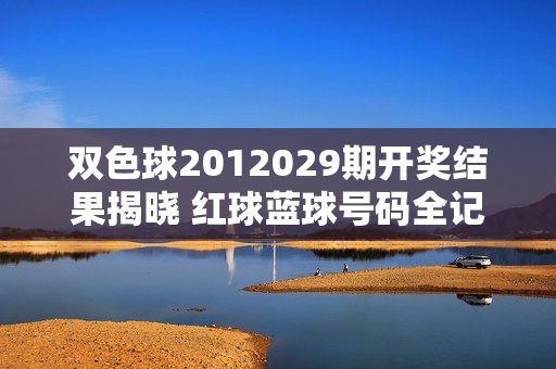 双色球2012029期开奖结果揭晓 红球蓝球号码全记录，双色球2012029期开奖结果揭晓 红球蓝球号码全记录