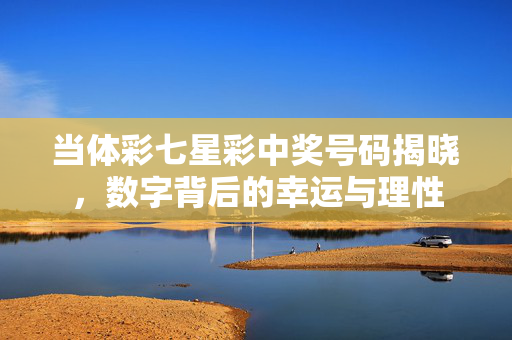 当体彩七星彩中奖号码揭晓，数字背后的幸运与理性