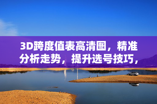3D跨度值表高清图，精准分析走势，提升选号技巧，3D跨度值表高清图，精准分析走势，提升选号技巧