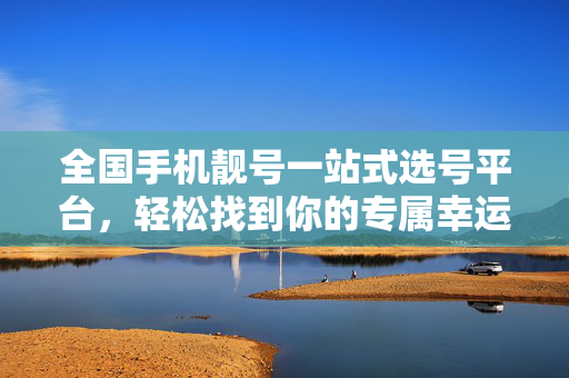 全国手机靓号一站式选号平台，轻松找到你的专属幸运符号，全国手机靓号一站式选号平台，专属幸运号码轻松选