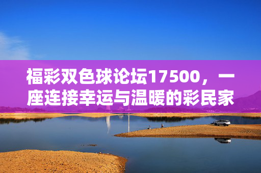福彩双色球论坛17500，一座连接幸运与温暖的彩民家园