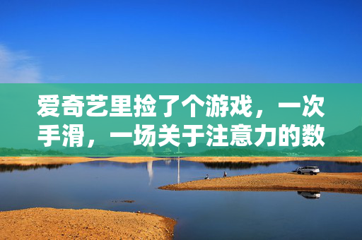 爱奇艺里捡了个游戏，一次手滑，一场关于注意力的数字陷阱，手滑触发，爱奇艺游戏的注意力数字陷阱