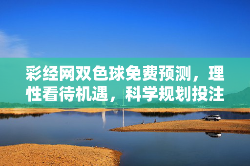 彩经网双色球免费预测，理性看待机遇，科学规划投注，彩经网双色球免费预测，理性看机遇，科学规划投注