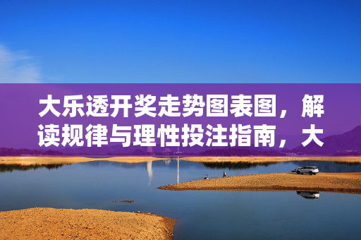大乐透开奖走势图表图，解读规律与理性投注指南，大乐透走势图表规律解读与理性投注指南