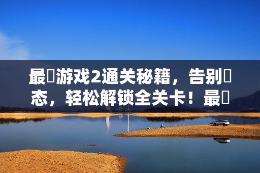 最囧游戏2通关秘籍，告别囧态，轻松解锁全关卡！最囧游戏2通关秘籍，告别囧态，轻松解锁全关卡