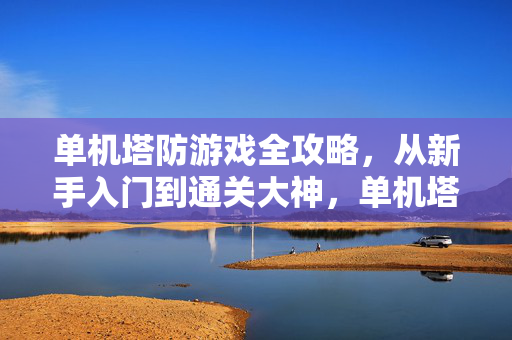 单机塔防游戏全攻略，从新手入门到通关大神，单机塔防游戏全攻略，从新手入门到通关大神