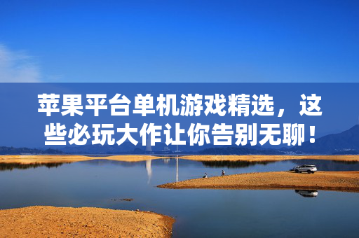 苹果平台单机游戏精选，这些必玩大作让你告别无聊！苹果单机精选必玩大作，告别无聊！