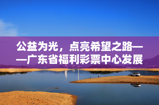 公益为光，点亮希望之路——广东省福利彩票中心发展纪实，公益点亮希望——广东福彩发展纪实