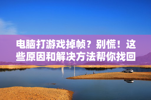 电脑打游戏掉帧？别慌！这些原因和解决方法帮你找回流畅体验，电脑游戏掉帧，原因与解决方法助你找回流畅