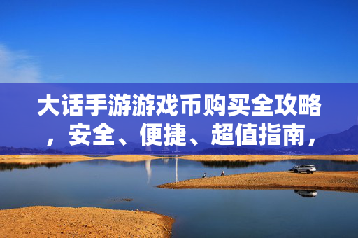 大话手游游戏币购买全攻略，安全、便捷、超值指南，大话手游游戏币购买全攻略，安全便捷超值指南