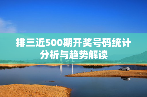 排三近500期开奖号码统计分析与趋势解读