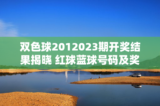 双色球2012023期开奖结果揭晓 红球蓝球号码及奖池情况一览，双色球2012023期开奖结果揭晓，红蓝球号码及奖池情况