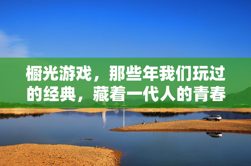 橱光游戏，那些年我们玩过的经典，藏着一代人的青春记忆，橱光游戏，一代人的青春印记
