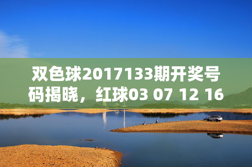 双色球2017133期开奖号码揭晓，红球03 07 12 16 21 28 蓝球09，双色球2017133期开奖号码，红球03 07 12 16 21 28 蓝球09