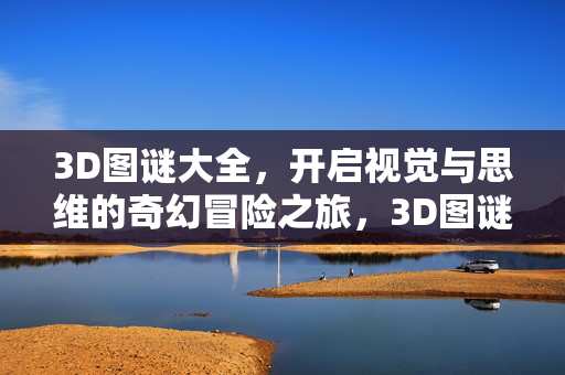 3D图谜大全，开启视觉与思维的奇幻冒险之旅，3D图谜大全，视觉与思维的奇幻冒险之旅