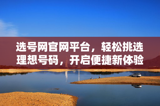 选号网官网平台，轻松挑选理想号码，开启便捷新体验