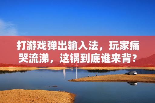 打游戏弹出输入法，玩家痛哭流涕，这锅到底谁来背？