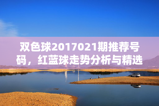 双色球2017021期推荐号码，红蓝球走势分析与精选号码参考