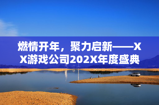 燃情开年，聚力启新——XX游戏公司202X年度盛典方案，燃情开年，聚力启新——XX游戏公司202X年度盛典方案