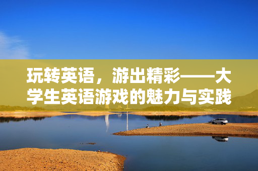 玩转英语，游出精彩——大学生英语游戏的魅力与实践，玩转英语，游出精彩——大学生英语游戏的魅力与实践