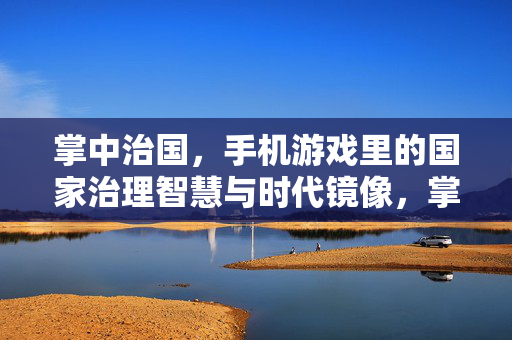 掌中治国，手机游戏里的国家治理智慧与时代镜像，掌中治国，手机游戏里的国家治理智慧与时代镜像