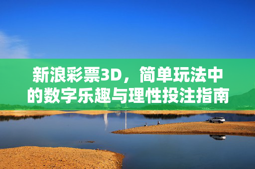 新浪彩票3D，简单玩法中的数字乐趣与理性投注指南，新浪彩票3D，简单玩法中的数字乐趣与理性投注指南