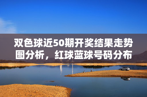双色球近50期开奖结果走势图分析，红球蓝球号码分布与冷热号追踪