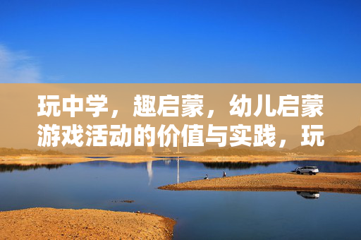 玩中学，趣启蒙，幼儿启蒙游戏活动的价值与实践，玩中学·趣启蒙，幼儿启蒙游戏活动的价值与实践