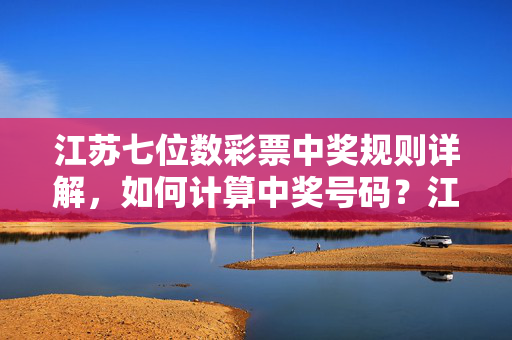 江苏七位数彩票中奖规则详解，如何计算中奖号码？江苏七位数彩票中奖规则与中奖号码计算详解