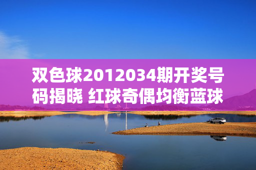 双色球2012034期开奖号码揭晓 红球奇偶均衡蓝球小号领衔，双色球2012034期开奖号码揭晓，红球奇偶均衡蓝球小号领衔