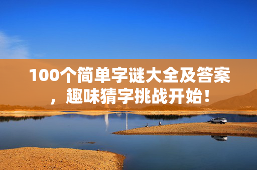 100个简单字谜大全及答案，趣味猜字挑战开始！