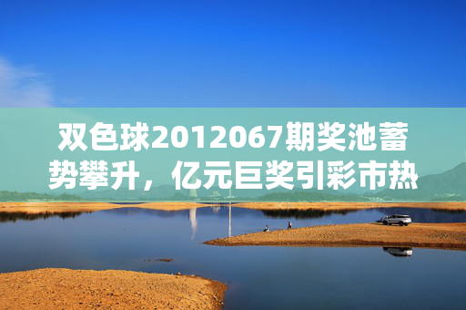 双色球2012067期奖池蓄势攀升，亿元巨奖引彩市热潮，双色球2012067期奖池蓄势攀升 亿元巨奖引彩市热潮