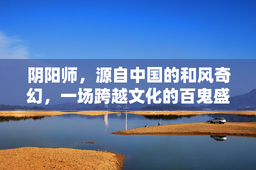 阴阳师，源自中国的和风奇幻，一场跨越文化的百鬼盛宴