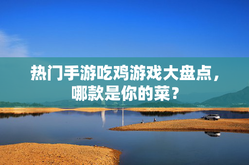 热门手游吃鸡游戏大盘点，哪款是你的菜？