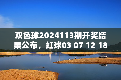 双色球2024113期开奖结果公布，红球03 07 12 18 25 31，蓝球09，奖池滚存21.3亿元，双色球2024113期开奖结果公布，红球03 07 12 18 25 31 蓝球09 奖池滚存21.3亿元