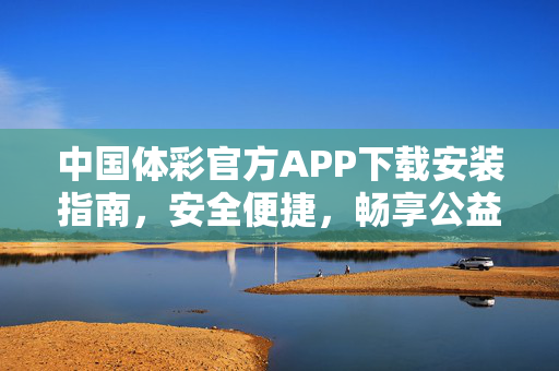 中国体彩官方APP下载安装指南，安全便捷，畅享公益购彩新体验