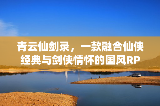 青云仙剑录，一款融合仙侠经典与剑侠情怀的国风RPG佳作，青云仙剑录，仙侠剑侠双韵的国风RPG佳作