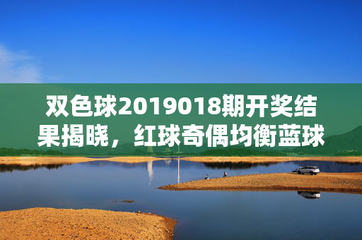 双色球2019018期开奖结果揭晓，红球奇偶均衡蓝球开出08